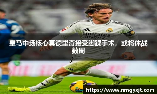 皇马中场核心莫德里奇接受脚踝手术，或将休战数周