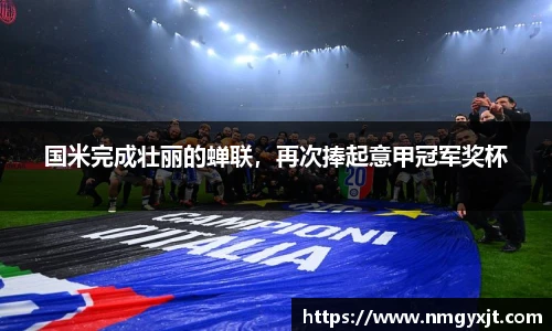国米完成壮丽的蝉联，再次捧起意甲冠军奖杯