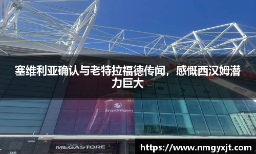 塞维利亚确认与老特拉福德传闻，感慨西汉姆潜力巨大