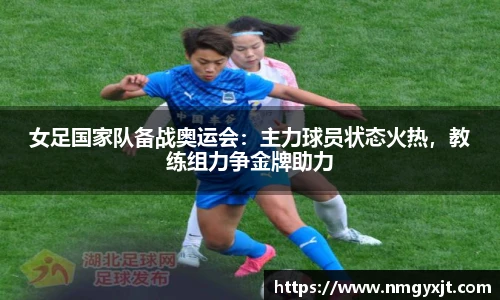 女足国家队备战奥运会：主力球员状态火热，教练组力争金牌助力