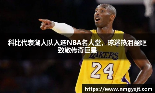 科比代表湖人队入选NBA名人堂，球迷热泪盈眶致敬传奇巨星