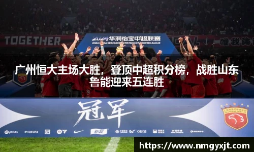 广州恒大主场大胜，登顶中超积分榜，战胜山东鲁能迎来五连胜