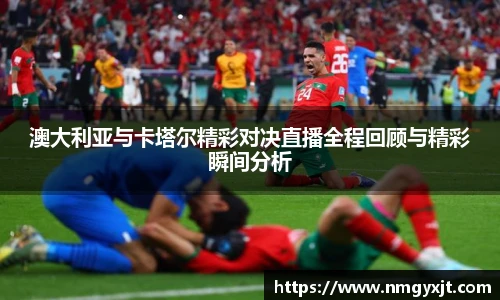 澳大利亚与卡塔尔精彩对决直播全程回顾与精彩瞬间分析
