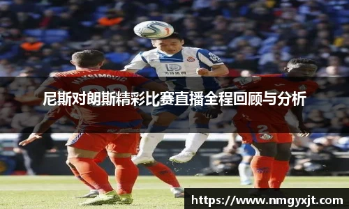 尼斯对朗斯精彩比赛直播全程回顾与分析
