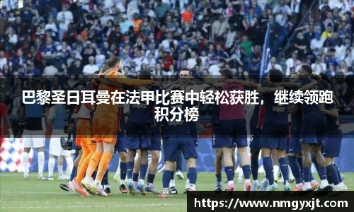 巴黎圣日耳曼在法甲比赛中轻松获胜，继续领跑积分榜