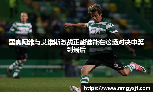 里奥阿维与艾维斯激战正酣谁能在这场对决中笑到最后